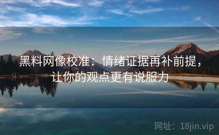 黑料网像校准:情绪证据再补前提,让你的观点更有说服力 黑料网像校准:情绪证据再补前提,让你的观点更有说服力