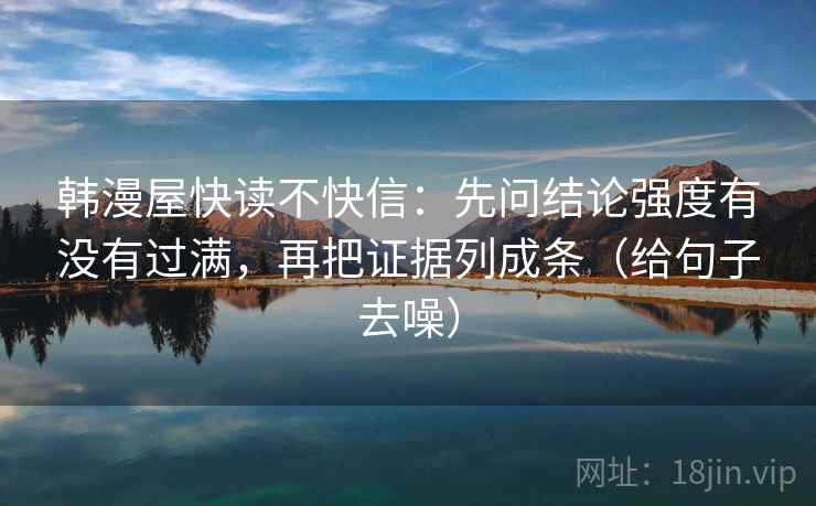 韩漫屋快读不快信:先问结论强度有没有过满,再把证据列成条(给句子去噪) 韩漫屋快读不快信:先问结论强度有没有过满,再把证据列成条(给句子去噪)
