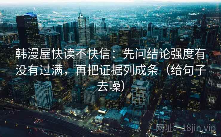韩漫屋快读不快信:先问结论强度有没有过满,再把证据列成条(给句子去噪) 韩漫屋快读不快信:先问结论强度有没有过满,再把证据列成条(给句子去噪)