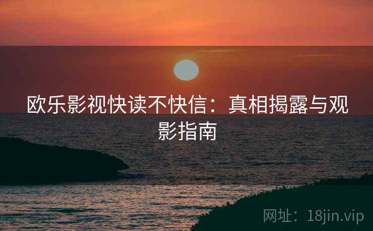 欧乐影视快读不快信:真相揭露与观影指南 欧乐影视快读不快信:真相揭露与观影指南