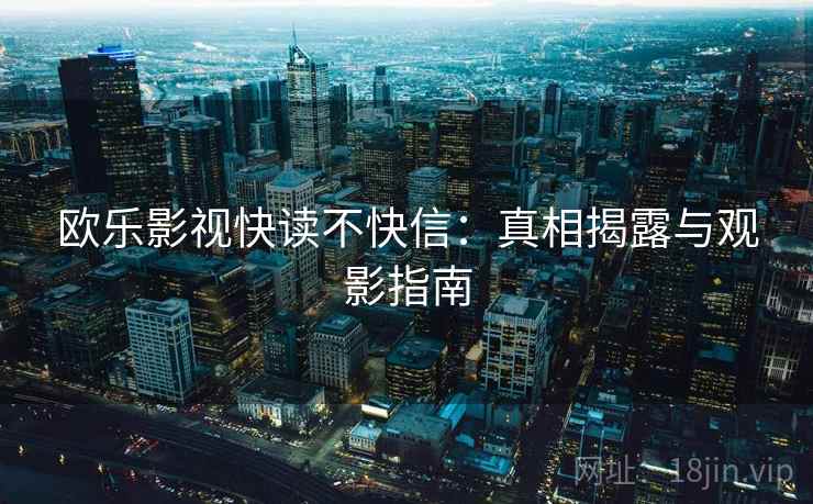 欧乐影视快读不快信:真相揭露与观影指南 欧乐影视快读不快信:真相揭露与观影指南