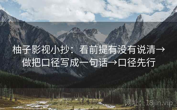 柚子影视小抄:看前提有没有说清→做把口径写成一句话→口径先行 柚子影视小抄:看前提有没有说清→做把口径写成一句话→口径先行