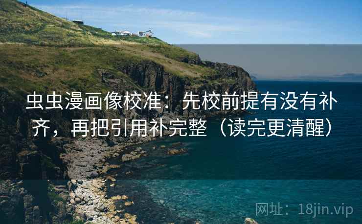 虫虫漫画像校准:先校前提有没有补齐,再把引用补完整(读完更清醒) 虫虫漫画像校准:先校前提有没有补齐,再把引用补完整(读完更清醒)