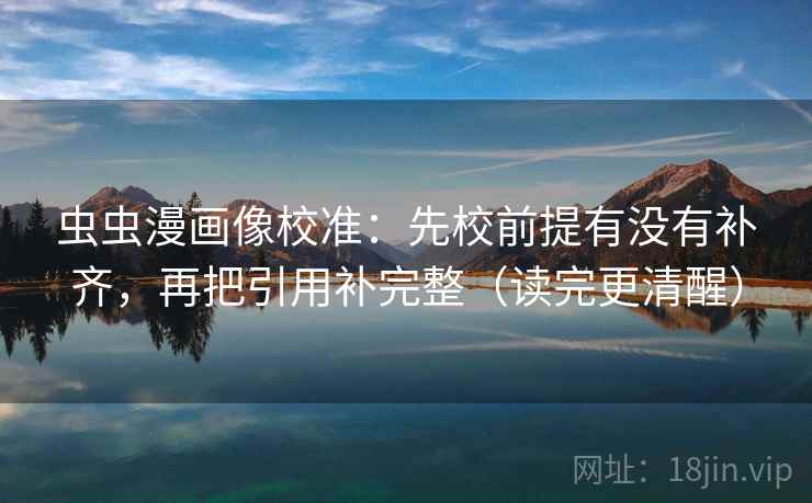 虫虫漫画像校准:先校前提有没有补齐,再把引用补完整(读完更清醒) 虫虫漫画像校准:先校前提有没有补齐,再把引用补完整(读完更清醒)
