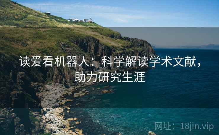 读爱看机器人:科学解读学术文献,助力研究生涯 读爱看机器人:科学解读学术文献,助力研究生涯
