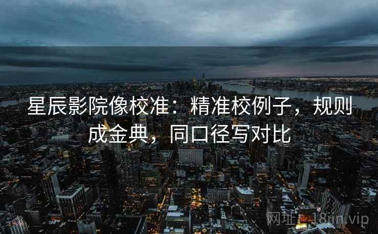 星辰影院像校准:精准校例子,规则成金典,同口径写对比 星辰影院像校准:精准校例子,规则成金典,同口径写对比