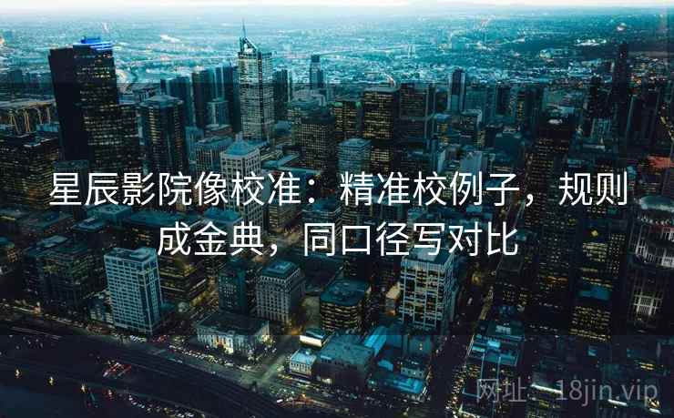 星辰影院像校准:精准校例子,规则成金典,同口径写对比 星辰影院像校准:精准校例子,规则成金典,同口径写对比