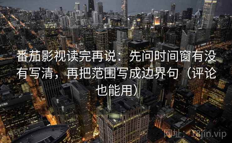 番茄影视读完再说:先问时间窗有没有写清,再把范围写成边界句(评论也能用) 番茄影视读完再说:先问时间窗有没有写清,再把范围写成边界句(评论也能用)