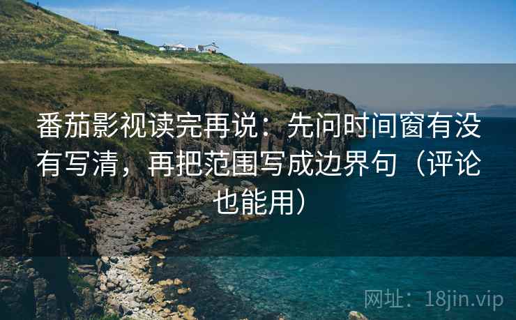番茄影视读完再说:先问时间窗有没有写清,再把范围写成边界句(评论也能用) 番茄影视读完再说:先问时间窗有没有写清,再把范围写成边界句(评论也能用)