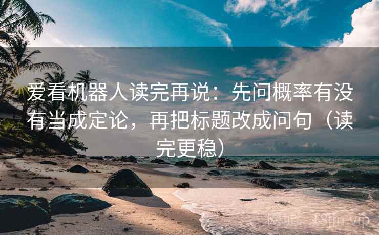 爱看机器人读完再说：先问概率有没有当成定论，再把标题改成问句（读完更稳）