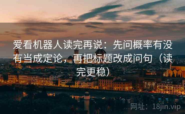 爱看机器人读完再说：先问概率有没有当成定论，再把标题改成问句（读完更稳）