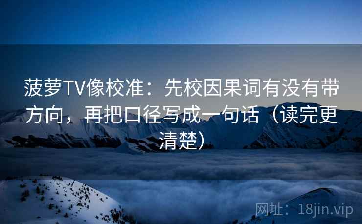 菠萝TV像校准:先校因果词有没有带方向,再把口径写成一句话(读完更清楚) 菠萝TV像校准:先校因果词有没有带方向,再把口径写成一句话(读完更清楚)