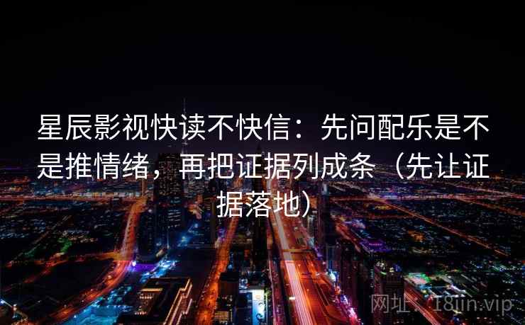 星辰影视快读不快信:先问配乐是不是推情绪,再把证据列成条(先让证据落地) 星辰影视快读不快信:先问配乐是不是推情绪,再把证据列成条(先让证据落地)