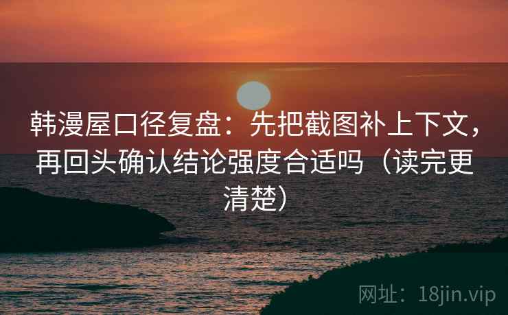 韩漫屋口径复盘：先把截图补上下文，再回头确认结论强度合适吗（读完更清楚）