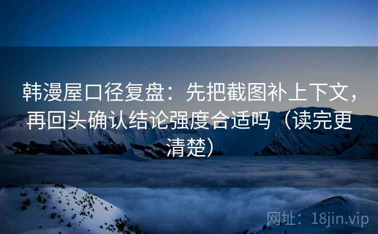 韩漫屋口径复盘：先把截图补上下文，再回头确认结论强度合适吗（读完更清楚）