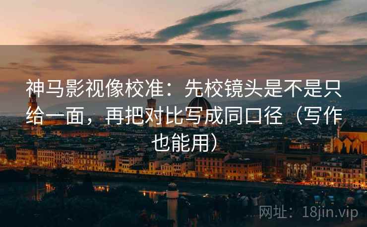 神马影视像校准:先校镜头是不是只给一面,再把对比写成同口径(写作也能用) 神马影视像校准:先校镜头是不是只给一面,再把对比写成同口径(写作也能用)