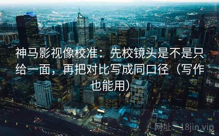神马影视像校准:先校镜头是不是只给一面,再把对比写成同口径(写作也能用) 神马影视像校准:先校镜头是不是只给一面,再把对比写成同口径(写作也能用)