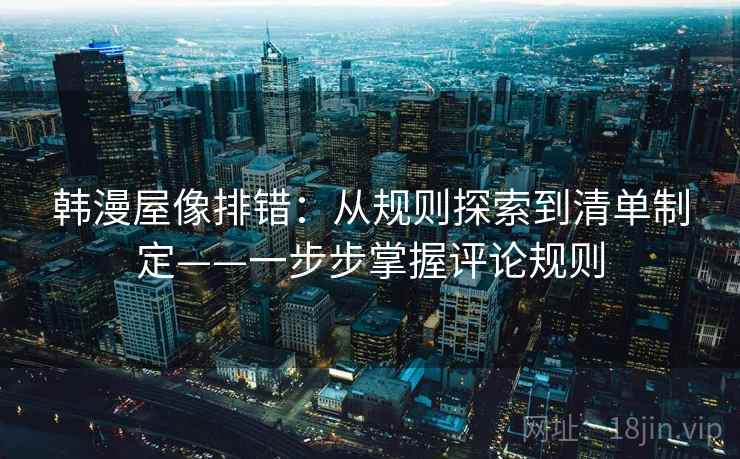 韩漫屋像排错:从规则探索到清单制定——一步步掌握评论规则 韩漫屋像排错:从规则探索到清单制定——一步步掌握评论规则