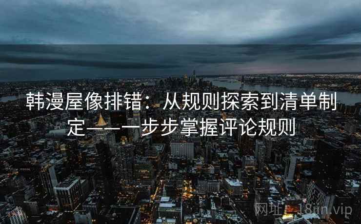 韩漫屋像排错:从规则探索到清单制定——一步步掌握评论规则 韩漫屋像排错:从规则探索到清单制定——一步步掌握评论规则