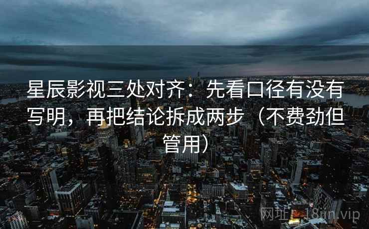 星辰影视三处对齐：先看口径有没有写明，再把结论拆成两步（不费劲但管用）