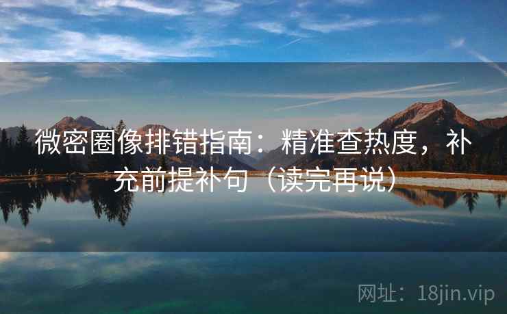 微密圈像排错指南:精准查热度,补充前提补句(读完再说) 微密圈像排错指南:精准查热度,补充前提补句(读完再说)