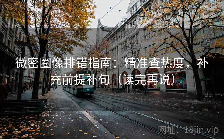 微密圈像排错指南:精准查热度,补充前提补句(读完再说) 微密圈像排错指南:精准查热度,补充前提补句(读完再说)