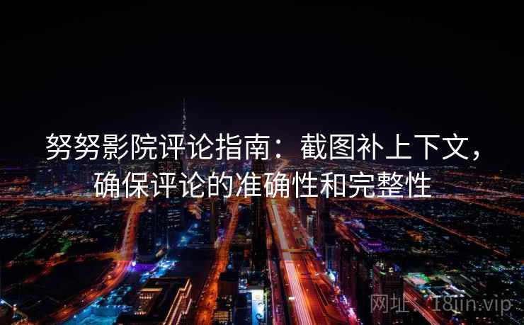 努努影院评论指南:截图补上下文,确保评论的准确性和完整性 努努影院评论指南:截图补上下文,确保评论的准确性和完整性
