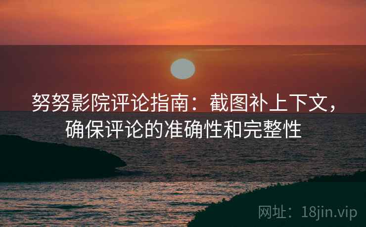 努努影院评论指南:截图补上下文,确保评论的准确性和完整性 努努影院评论指南:截图补上下文,确保评论的准确性和完整性