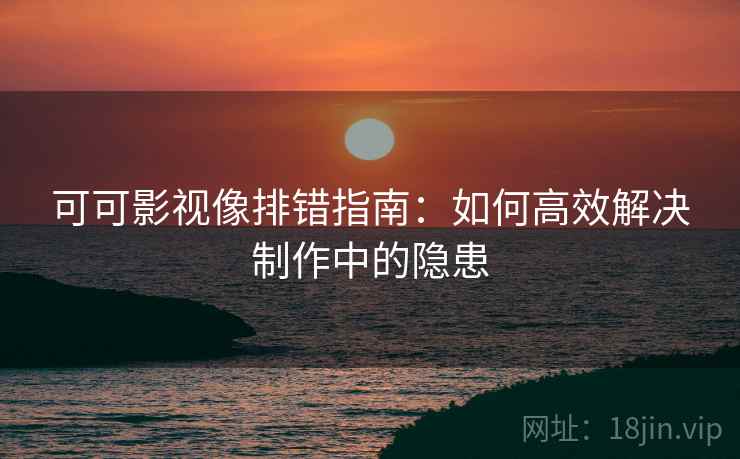 可可影视像排错指南:如何高效解决制作中的隐患 可可影视像排错指南:如何高效解决制作中的隐患