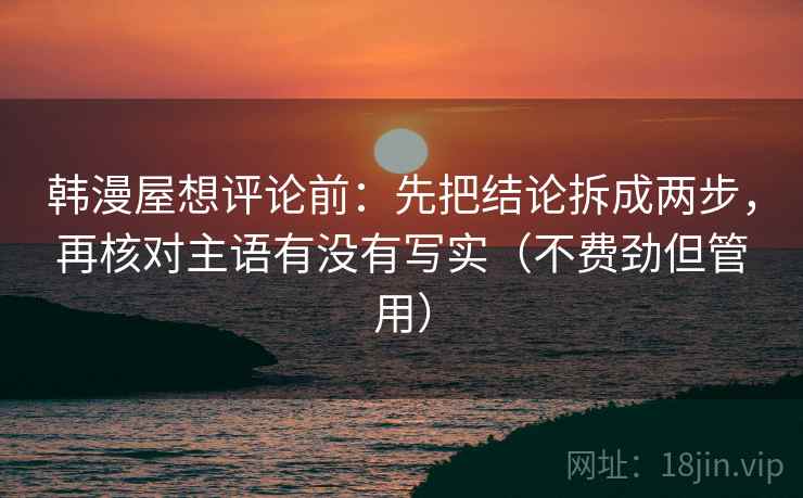 韩漫屋想评论前:先把结论拆成两步,再核对主语有没有写实(不费劲但管用) 韩漫屋想评论前:先把结论拆成两步,再核对主语有没有写实(不费劲但管用)