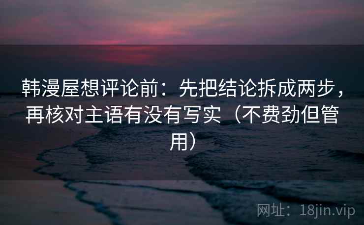韩漫屋想评论前:先把结论拆成两步,再核对主语有没有写实(不费劲但管用) 韩漫屋想评论前:先把结论拆成两步,再核对主语有没有写实(不费劲但管用)