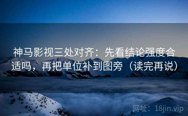 神马影视三处对齐：先看结论强度合适吗，再把单位补到图旁（读完再说）