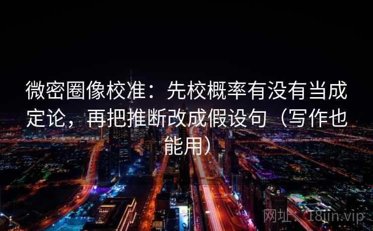 微密圈像校准:先校概率有没有当成定论,再把推断改成假设句(写作也能用) 微密圈像校准:先校概率有没有当成定论,再把推断改成假设句(写作也能用)
