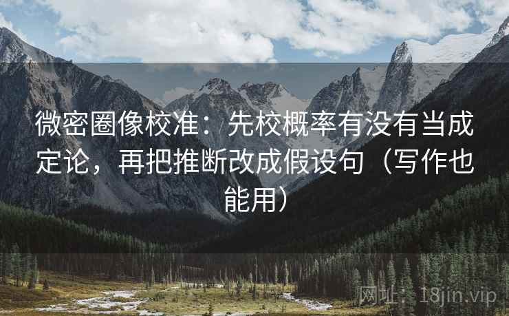 微密圈像校准:先校概率有没有当成定论,再把推断改成假设句(写作也能用) 微密圈像校准:先校概率有没有当成定论,再把推断改成假设句(写作也能用)