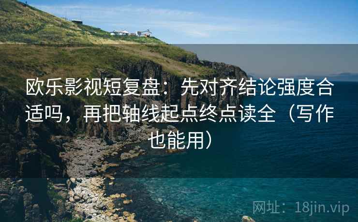 欧乐影视短复盘:先对齐结论强度合适吗,再把轴线起点终点读全(写作也能用) 欧乐影视短复盘:先对齐结论强度合适吗,再把轴线起点终点读全(写作也能用)