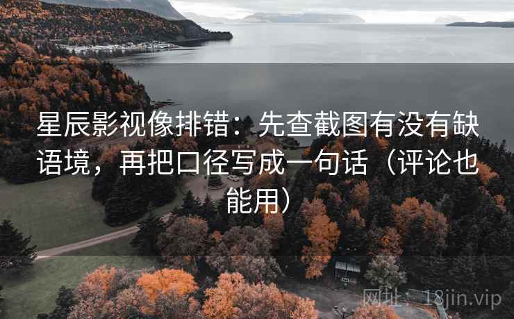 星辰影视像排错:先查截图有没有缺语境,再把口径写成一句话(评论也能用) 星辰影视像排错:先查截图有没有缺语境,再把口径写成一句话(评论也能用)
