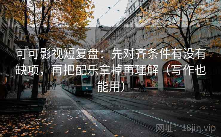 可可影视短复盘:先对齐条件有没有缺项,再把配乐拿掉再理解(写作也能用) 可可影视短复盘:先对齐条件有没有缺项,再把配乐拿掉再理解(写作也能用)