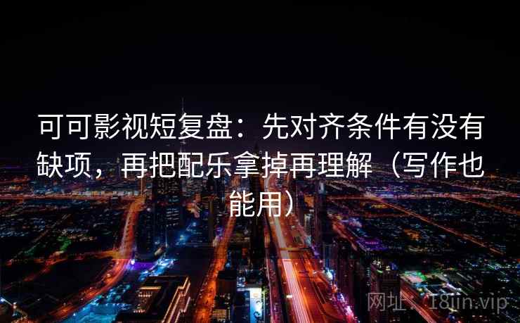 可可影视短复盘:先对齐条件有没有缺项,再把配乐拿掉再理解(写作也能用) 可可影视短复盘:先对齐条件有没有缺项,再把配乐拿掉再理解(写作也能用)