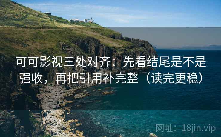 可可影视三处对齐:先看结尾是不是强收,再把引用补完整(读完更稳) 可可影视三处对齐:先看结尾是不是强收,再把引用补完整(读完更稳)
