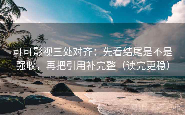 可可影视三处对齐:先看结尾是不是强收,再把引用补完整(读完更稳) 可可影视三处对齐:先看结尾是不是强收,再把引用补完整(读完更稳)