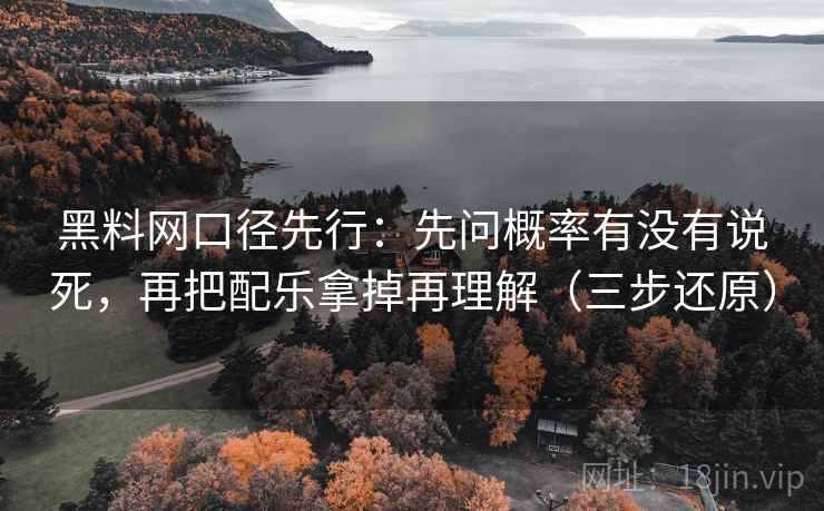 黑料网口径先行:先问概率有没有说死,再把配乐拿掉再理解(三步还原) 黑料网口径先行:先问概率有没有说死,再把配乐拿掉再理解(三步还原)