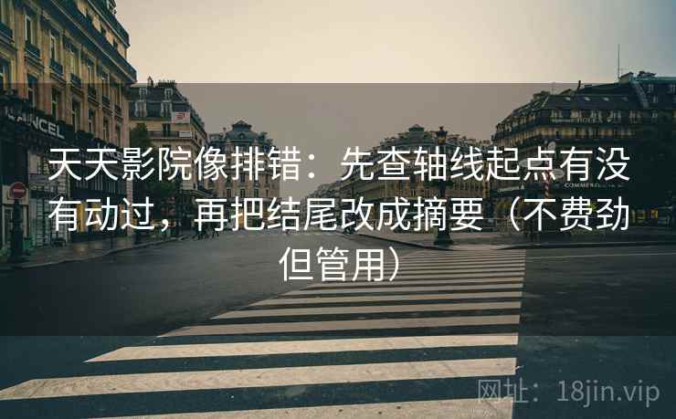 天天影院像排错:先查轴线起点有没有动过,再把结尾改成摘要(不费劲但管用) 天天影院像排错:先查轴线起点有没有动过,再把结尾改成摘要(不费劲但管用)