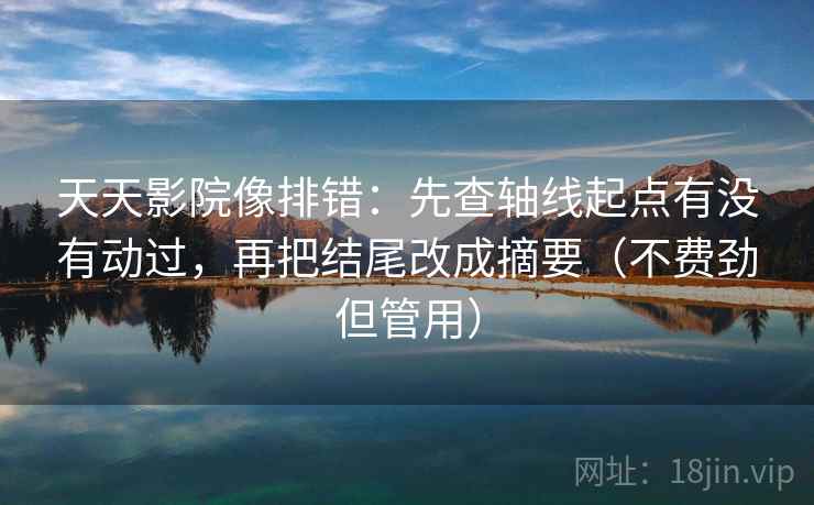 天天影院像排错:先查轴线起点有没有动过,再把结尾改成摘要(不费劲但管用) 天天影院像排错:先查轴线起点有没有动过,再把结尾改成摘要(不费劲但管用)