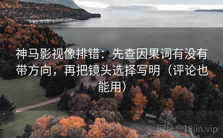 神马影视像排错:先查因果词有没有带方向,再把镜头选择写明(评论也能用) 神马影视像排错:先查因果词有没有带方向,再把镜头选择写明(评论也能用)