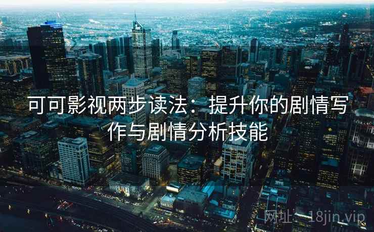 可可影视两步读法：提升你的剧情写作与剧情分析技能