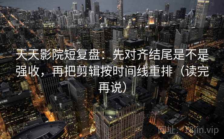 天天影院短复盘:先对齐结尾是不是强收,再把剪辑按时间线重排(读完再说) 天天影院短复盘:先对齐结尾是不是强收,再把剪辑按时间线重排(读完再说)