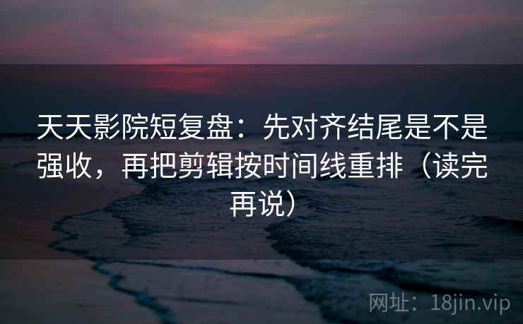 天天影院短复盘:先对齐结尾是不是强收,再把剪辑按时间线重排(读完再说) 天天影院短复盘:先对齐结尾是不是强收,再把剪辑按时间线重排(读完再说)