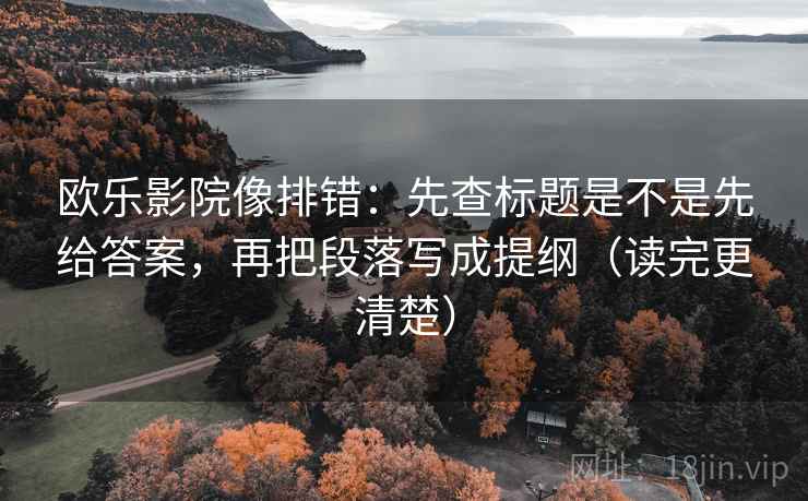 欧乐影院像排错：先查标题是不是先给答案，再把段落写成提纲（读完更清楚）