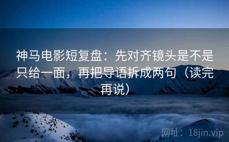 神马电影短复盘:先对齐镜头是不是只给一面,再把导语拆成两句(读完再说) 神马电影短复盘:先对齐镜头是不是只给一面,再把导语拆成两句(读完再说)