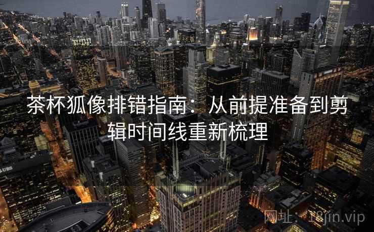 茶杯狐像排错指南：从前提准备到剪辑时间线重新梳理